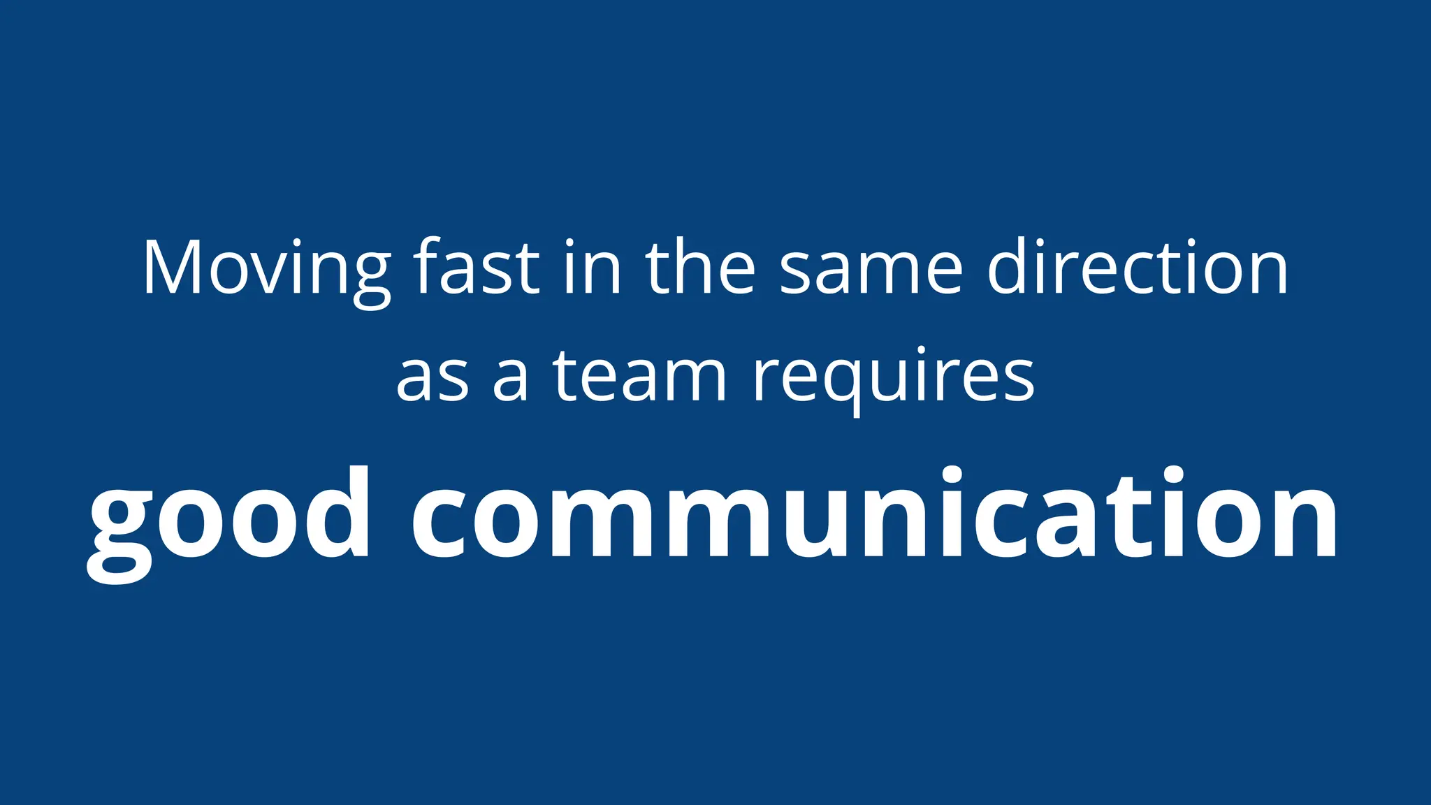 Moving fast in the same direction
as a team requires
good communication
 