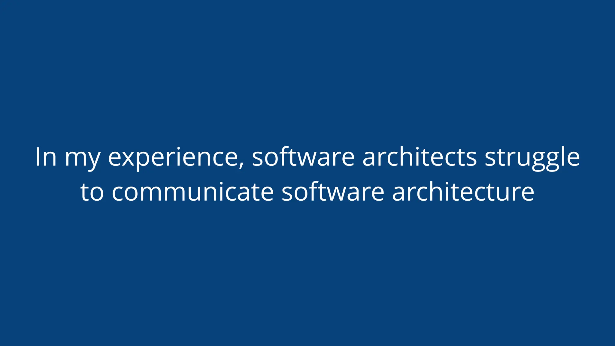 In my experience, software architects struggle
to communicate software architecture
 