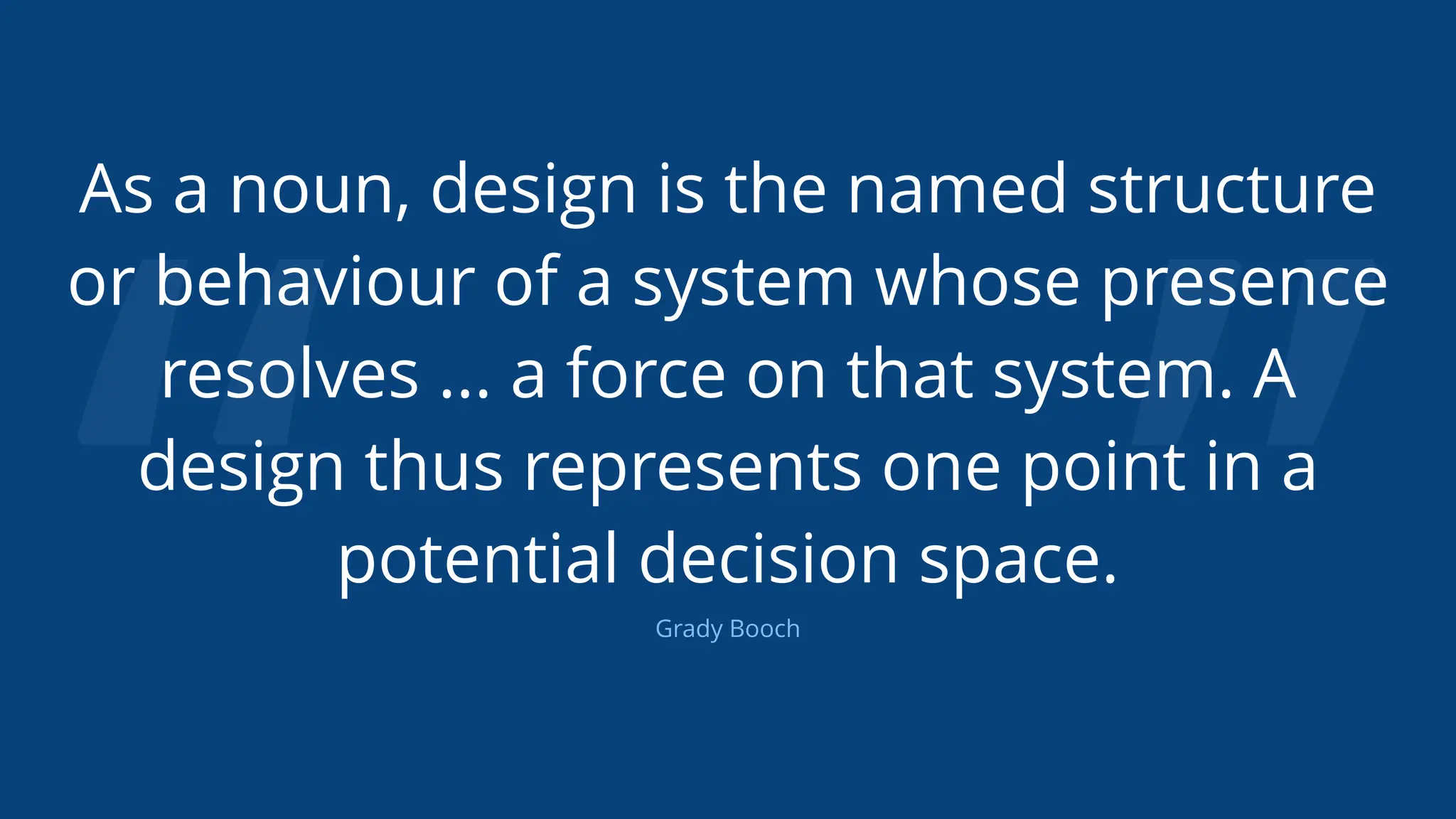 “ ”
As a noun, design is the named structure
or behaviour of a system whose presence
resolves ... a force on that system. A
design thus represents one point in a
potential decision space.
Grady Booch
 