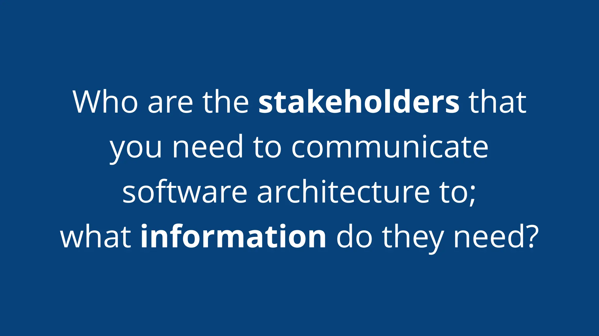 Who are the stakeholders that
you need to communicate
software architecture to;
what information do they need?
 