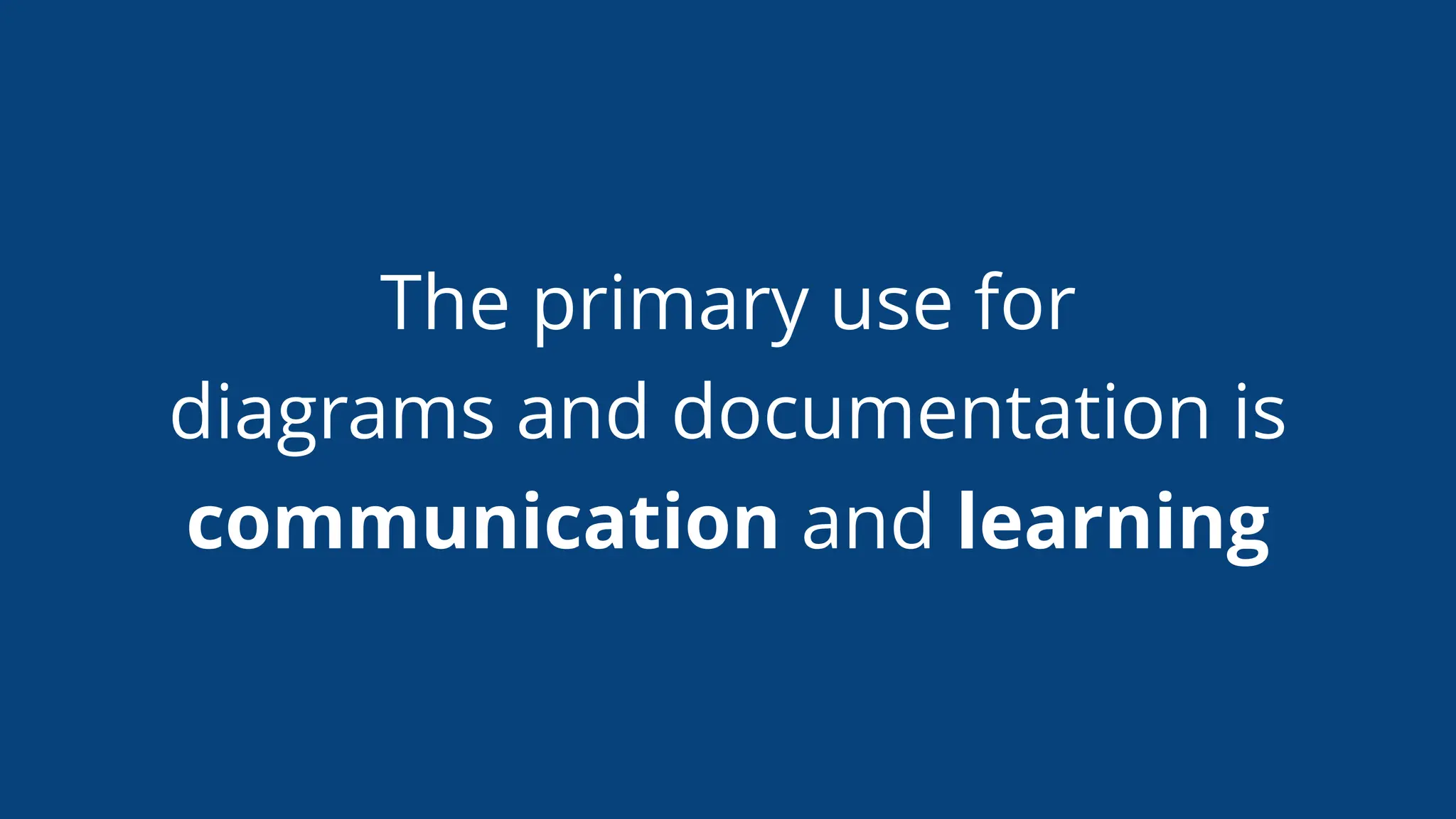 The primary use for
diagrams and documentation is
communication and learning
 