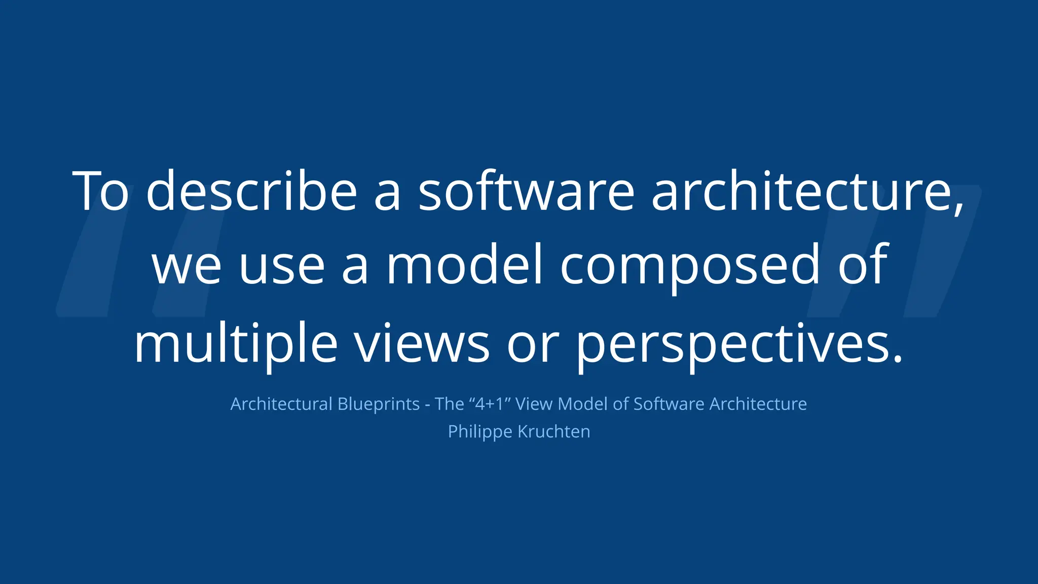 “ ”
To describe a software architecture,
we use a model composed of
multiple views or perspectives.
Architectural Blueprints - The “4+1” View Model of Software Architecture
Philippe Kruchten
 