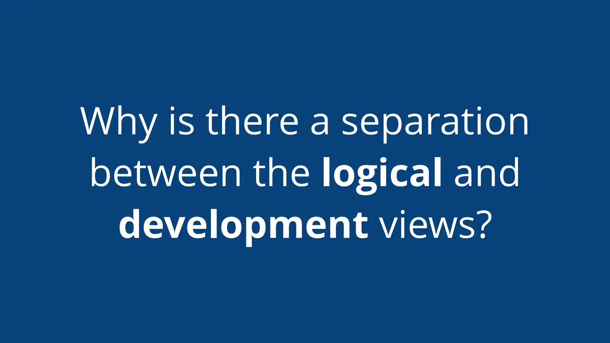 Why is there a separation
between the logical and
development views?
 
