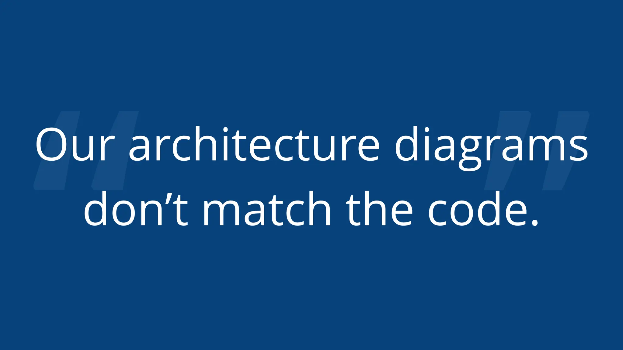 “ ”
Our architecture diagrams
don’t match the code.
 