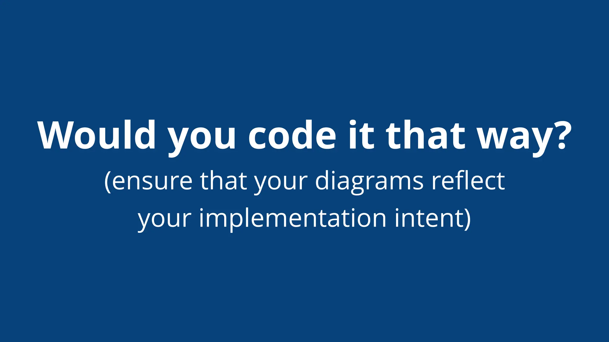 Would you code it that way?
(ensure that your diagrams reﬂect
your implementation intent)
 