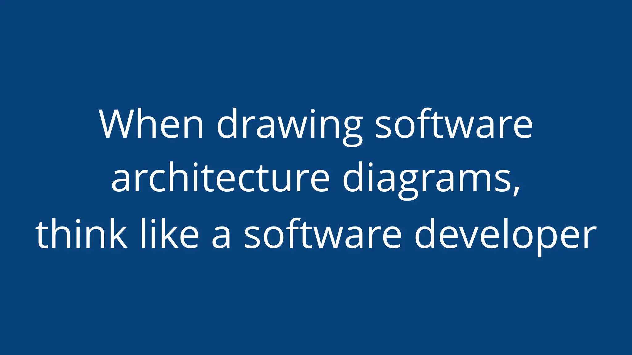 When drawing software
architecture diagrams,
think like a software developer
 