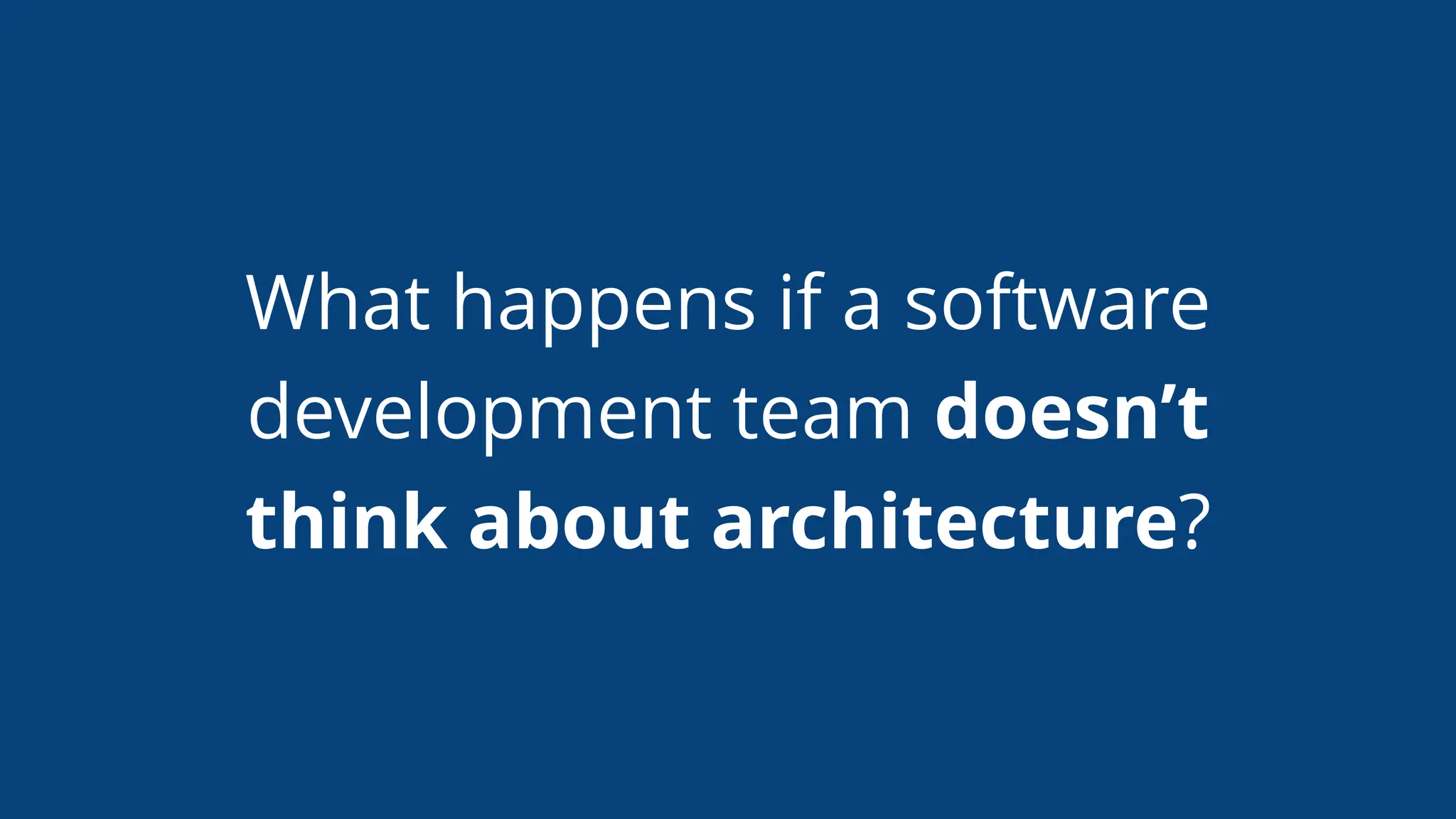 What happens if a software
development team doesn’t
think about architecture?
 