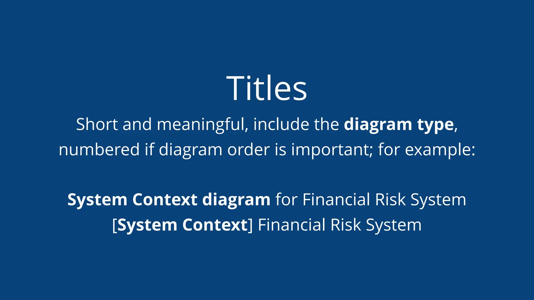 Titles
Short and meaningful, include the diagram type,
numbered if diagram order is important; for example:
System Context diagram for Financial Risk System
[System Context] Financial Risk System
 