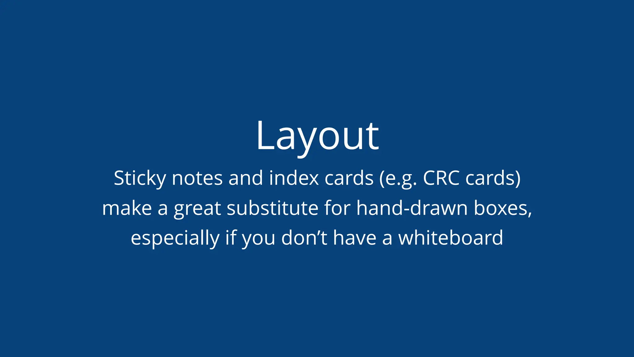 Layout
Sticky notes and index cards (e.g. CRC cards)
make a great substitute for hand-drawn boxes,
especially if you don’t have a whiteboard
 