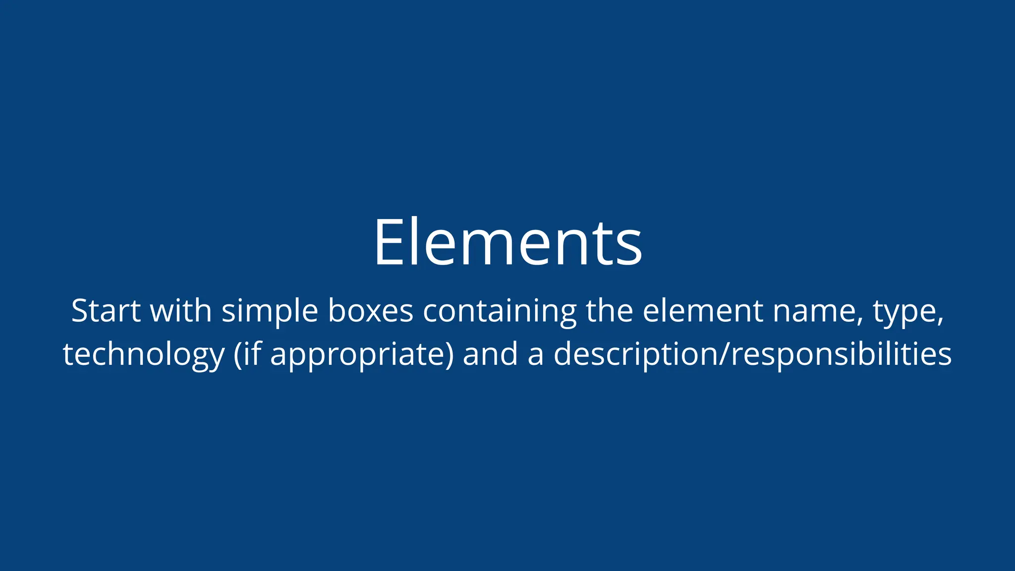 Elements
Start with simple boxes containing the element name, type,
technology (if appropriate) and a description/responsibilities
 
