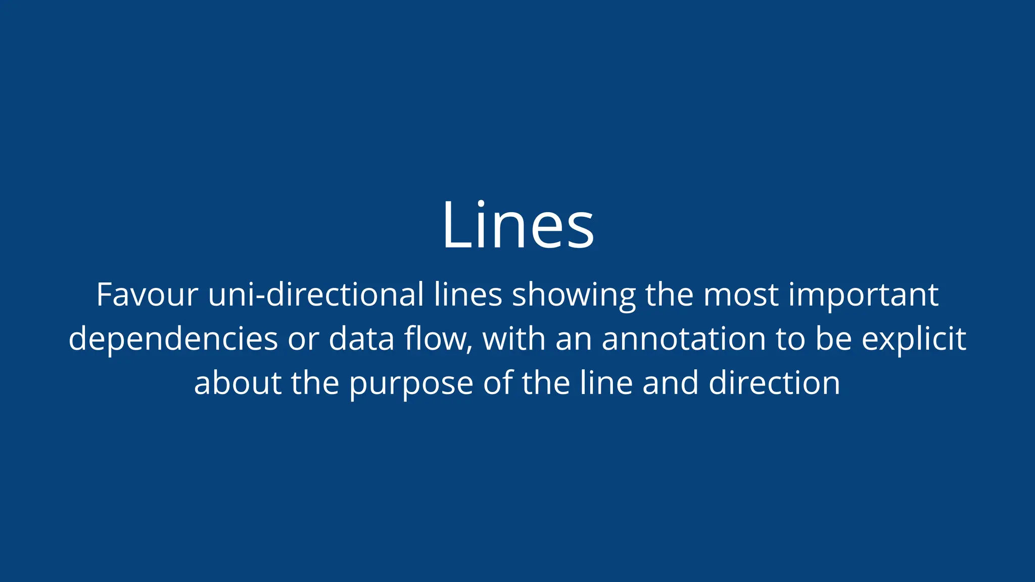 Lines
Favour uni-directional lines showing the most important
dependencies or data ﬂow, with an annotation to be explicit
about the purpose of the line and direction
 