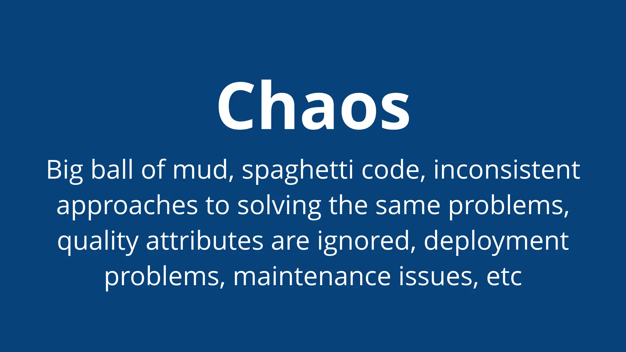 Chaos
Big ball of mud, spaghetti code, inconsistent
approaches to solving the same problems,
quality attributes are ignored, deployment
problems, maintenance issues, etc
 