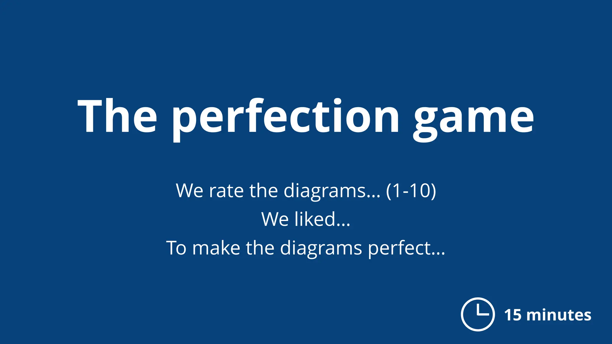 The perfection game
We rate the diagrams… (1-10)
We liked…
To make the diagrams perfect…
15 minutes
 