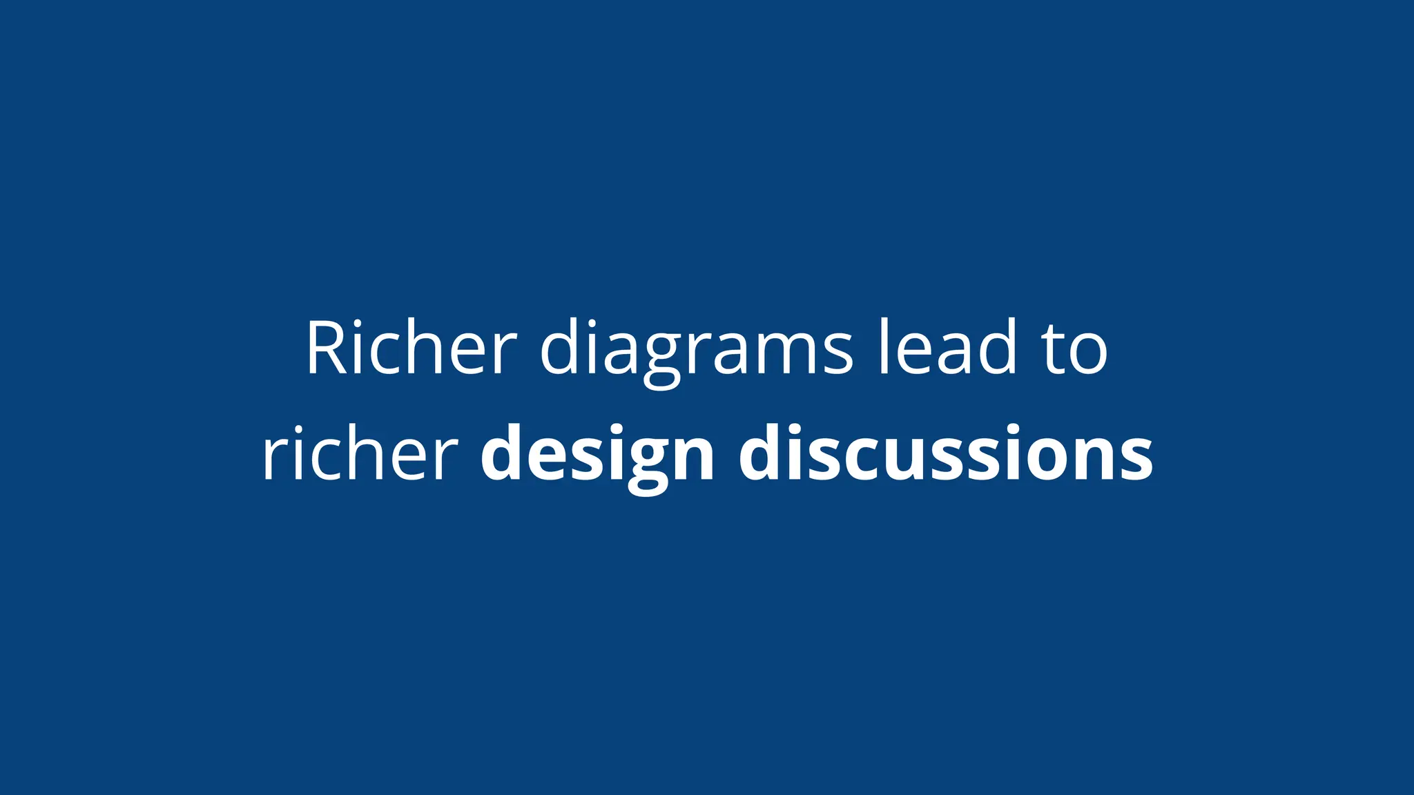 Richer diagrams lead to
richer design discussions
 