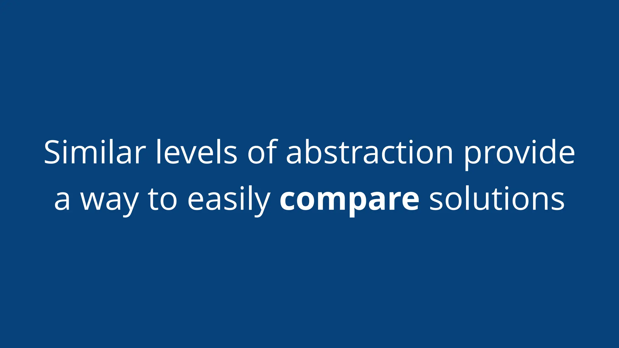 Similar levels of abstraction provide
a way to easily compare solutions
 