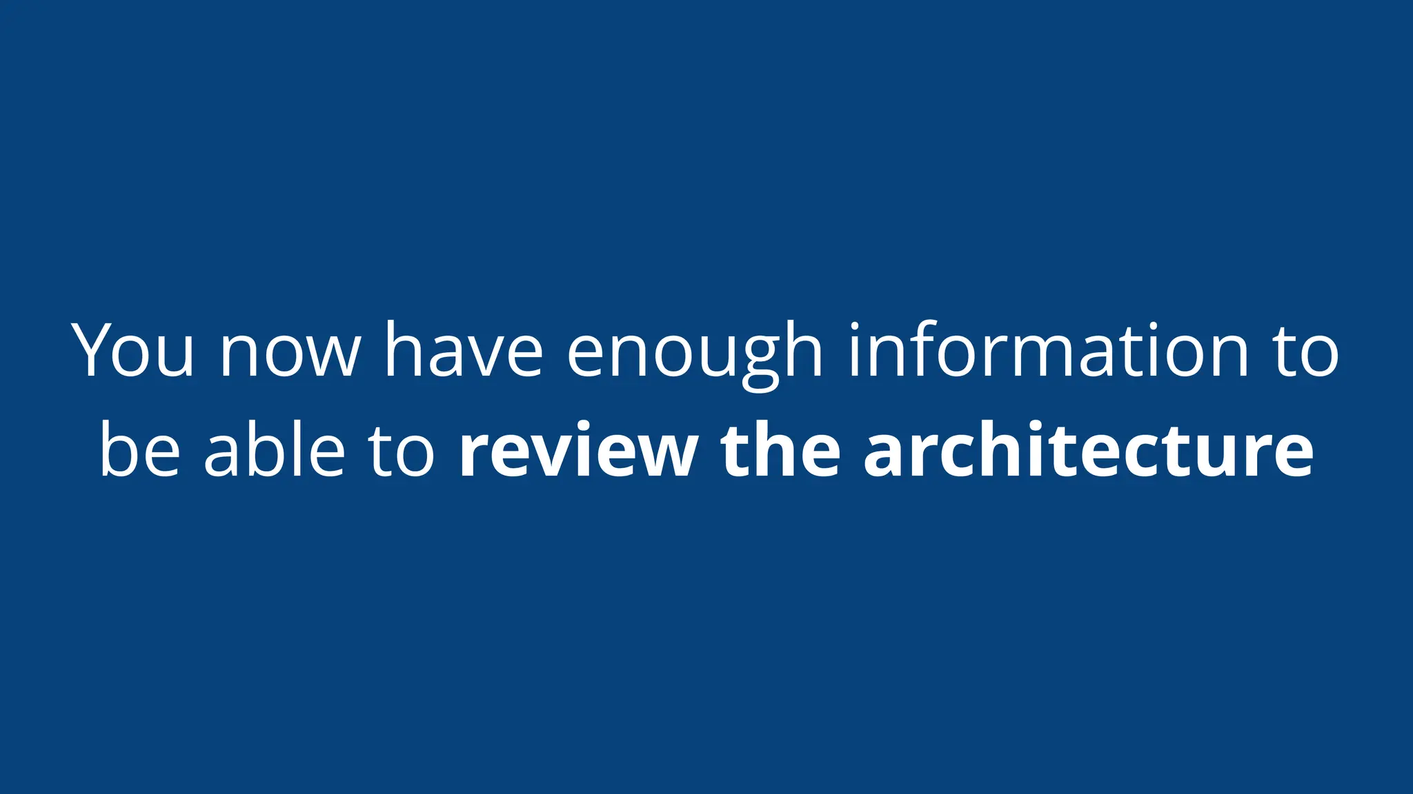 You now have enough information to
be able to review the architecture
 