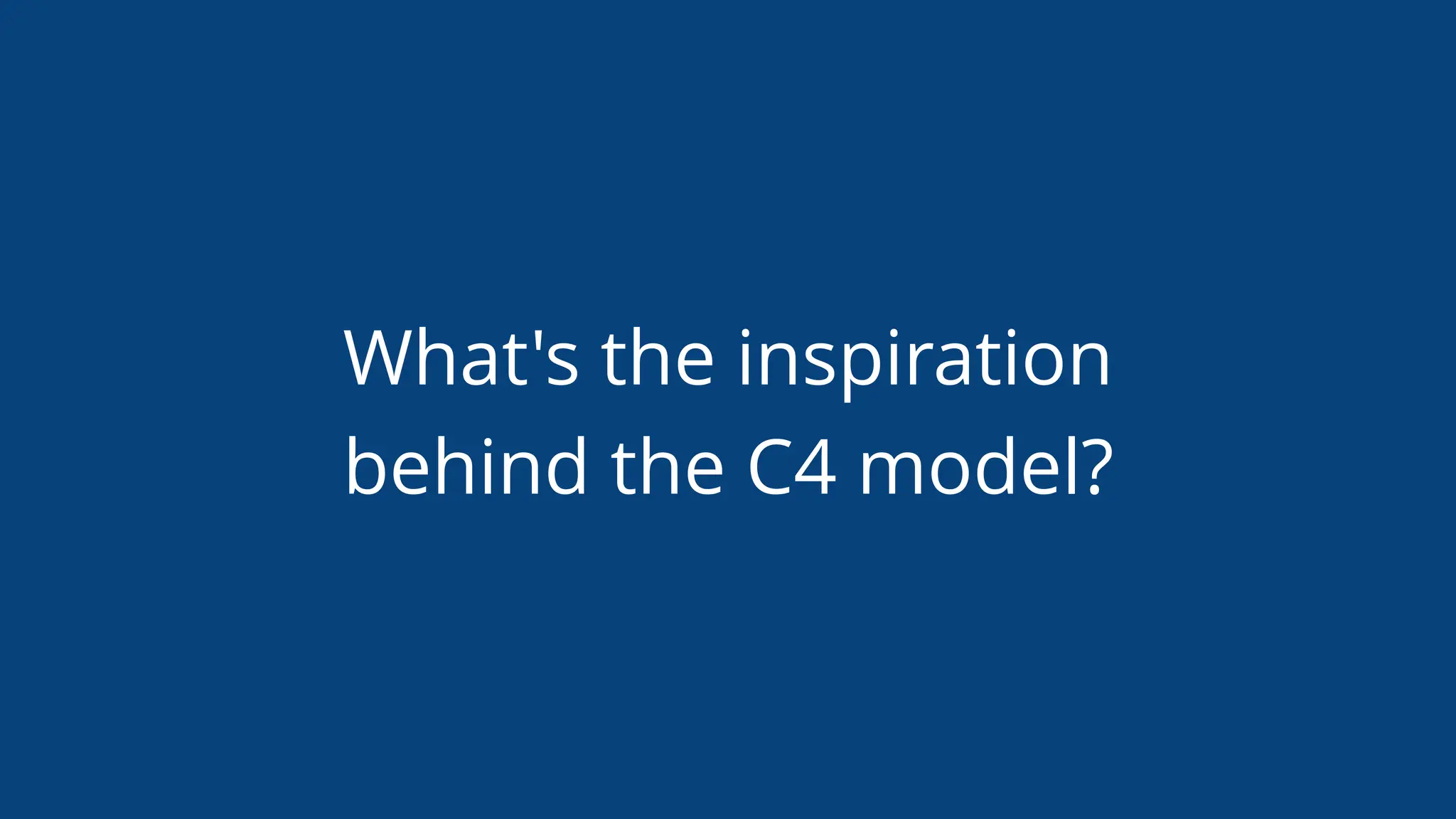 What's the inspiration
behind the C4 model?
 