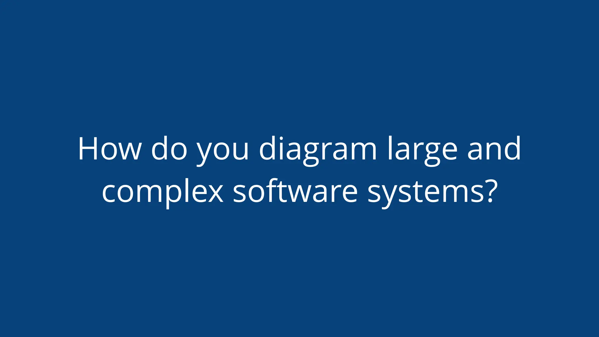 How do you diagram large and
complex software systems?
 