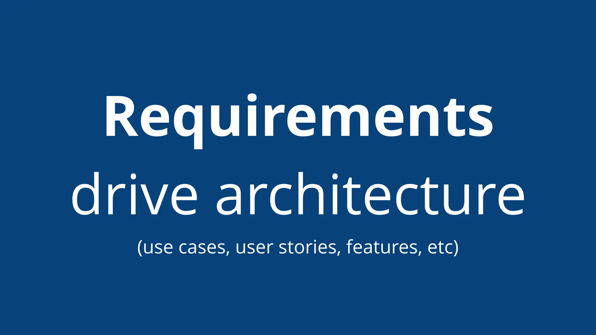 Requirements
drive architecture
(use cases, user stories, features, etc)
 