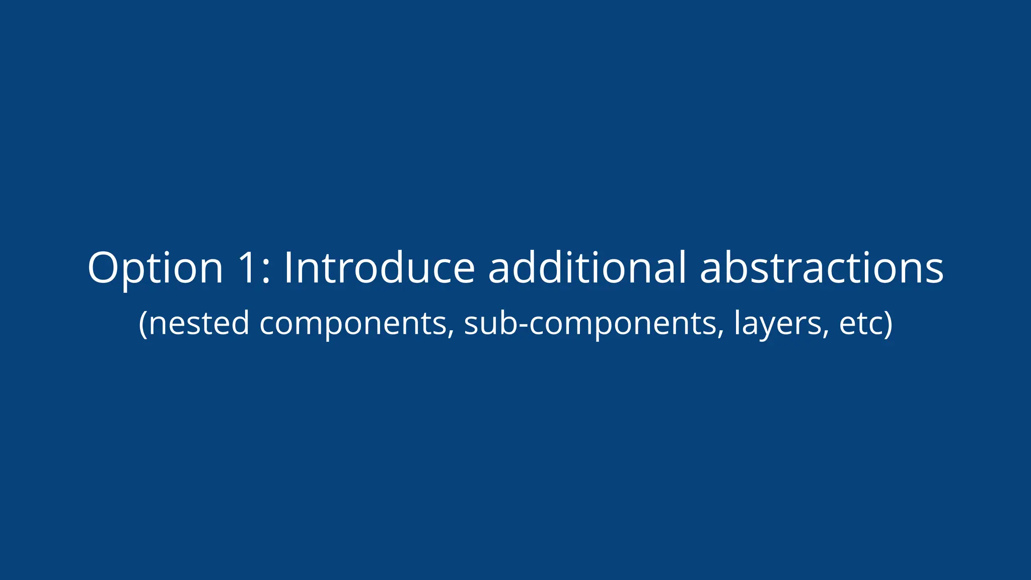 Option 1: Introduce additional abstractions
(nested components, sub-components, layers, etc)
 