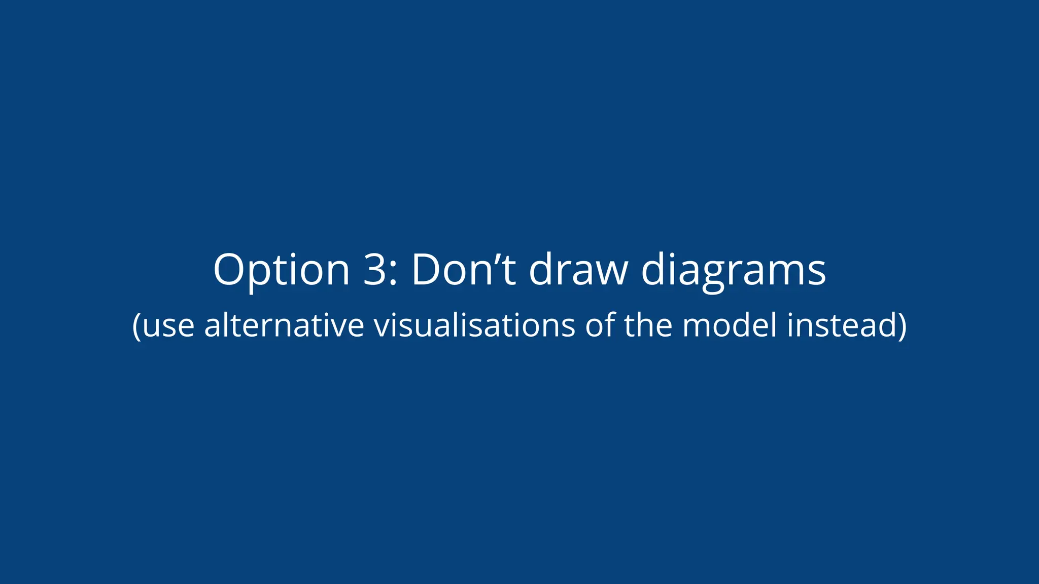 Option 3: Don’t draw diagrams
(use alternative visualisations of the model instead)
 