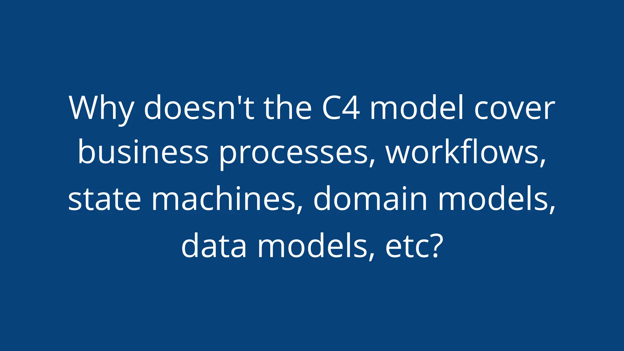Why doesn't the C4 model cover
business processes, workﬂows,
state machines, domain models,
data models, etc?
 