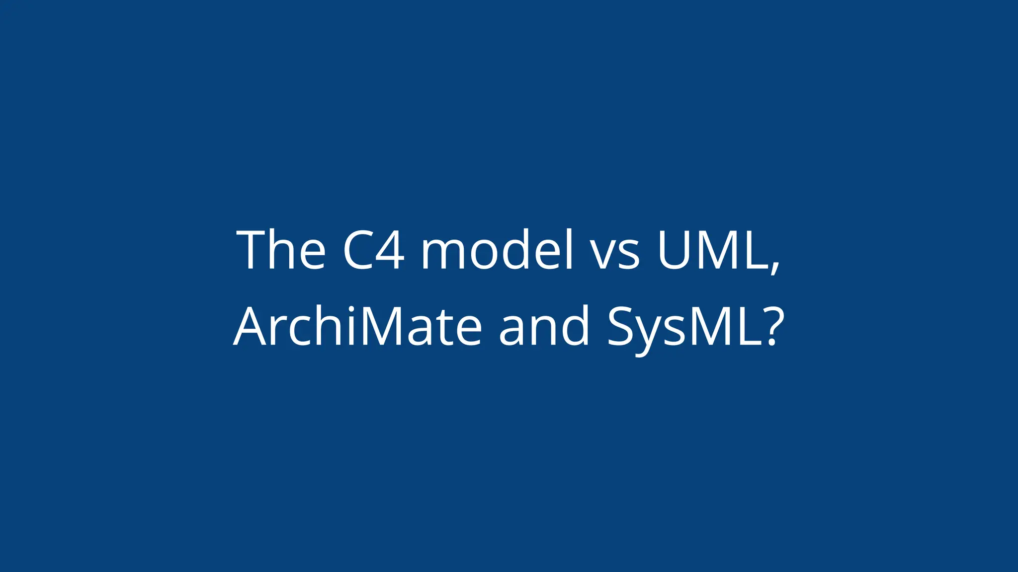 The C4 model vs UML,
ArchiMate and SysML?
 