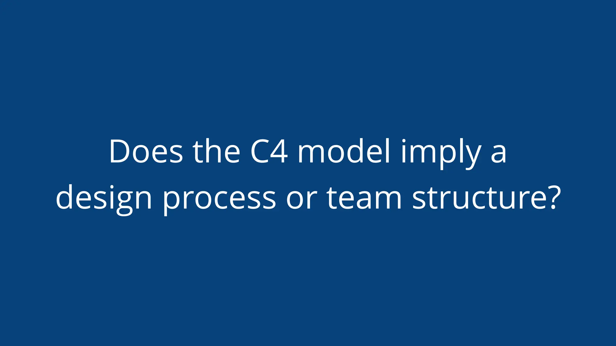 Does the C4 model imply a
design process or team structure?
 