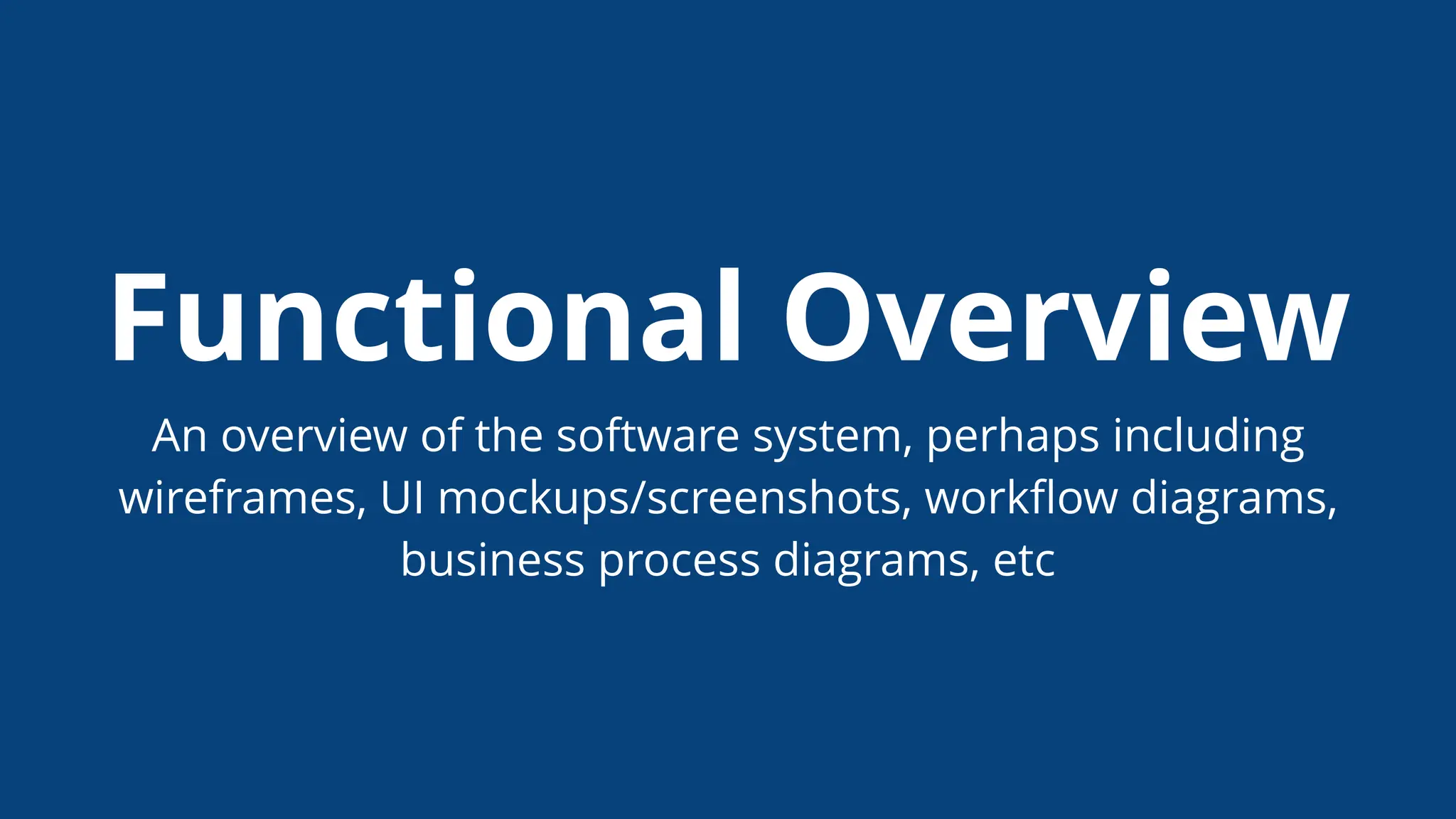Functional Overview
An overview of the software system, perhaps including
wireframes, UI mockups/screenshots, workﬂow diagrams,
business process diagrams, etc
 