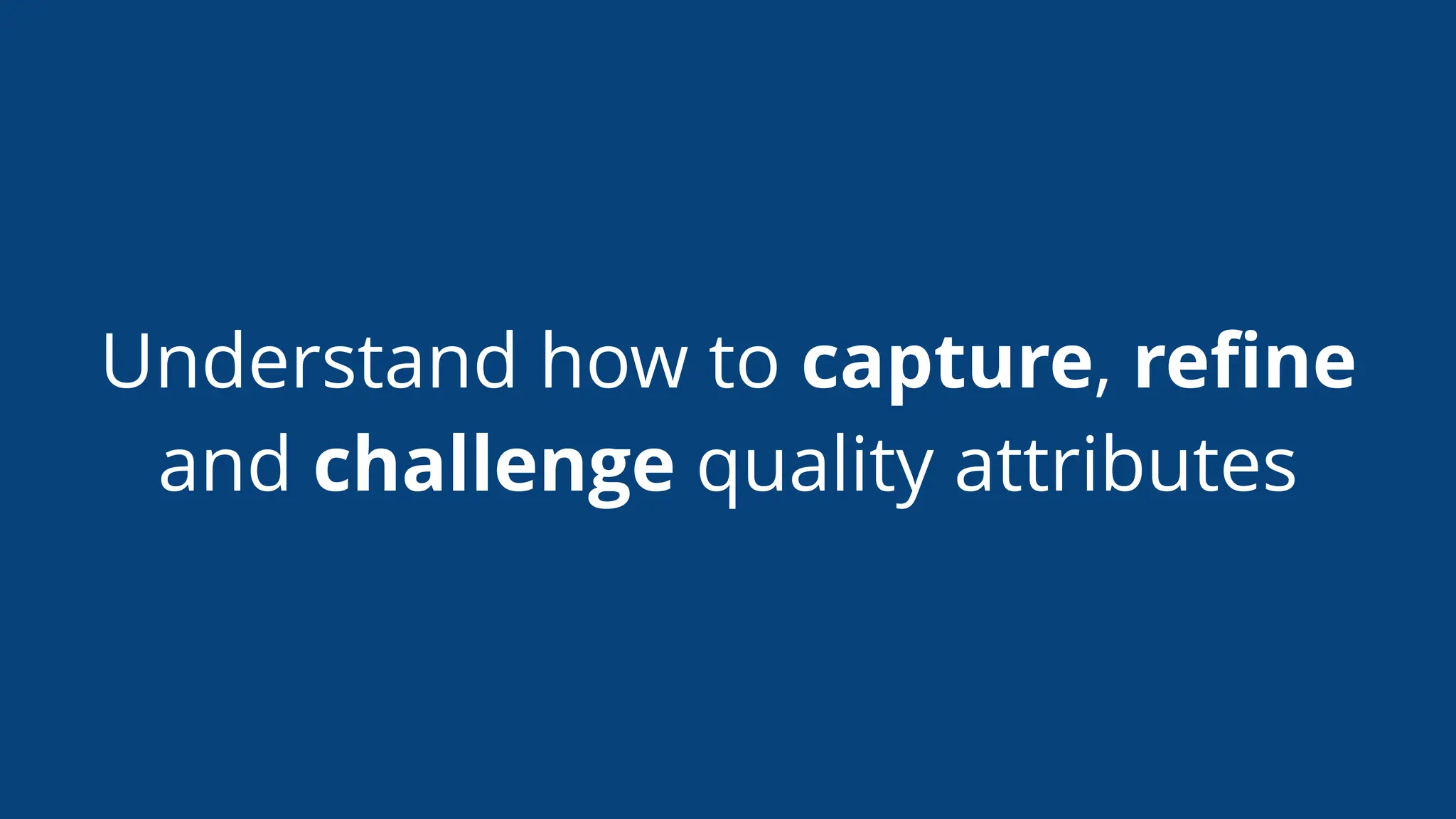 Understand how to capture, reﬁne
and challenge quality attributes
 