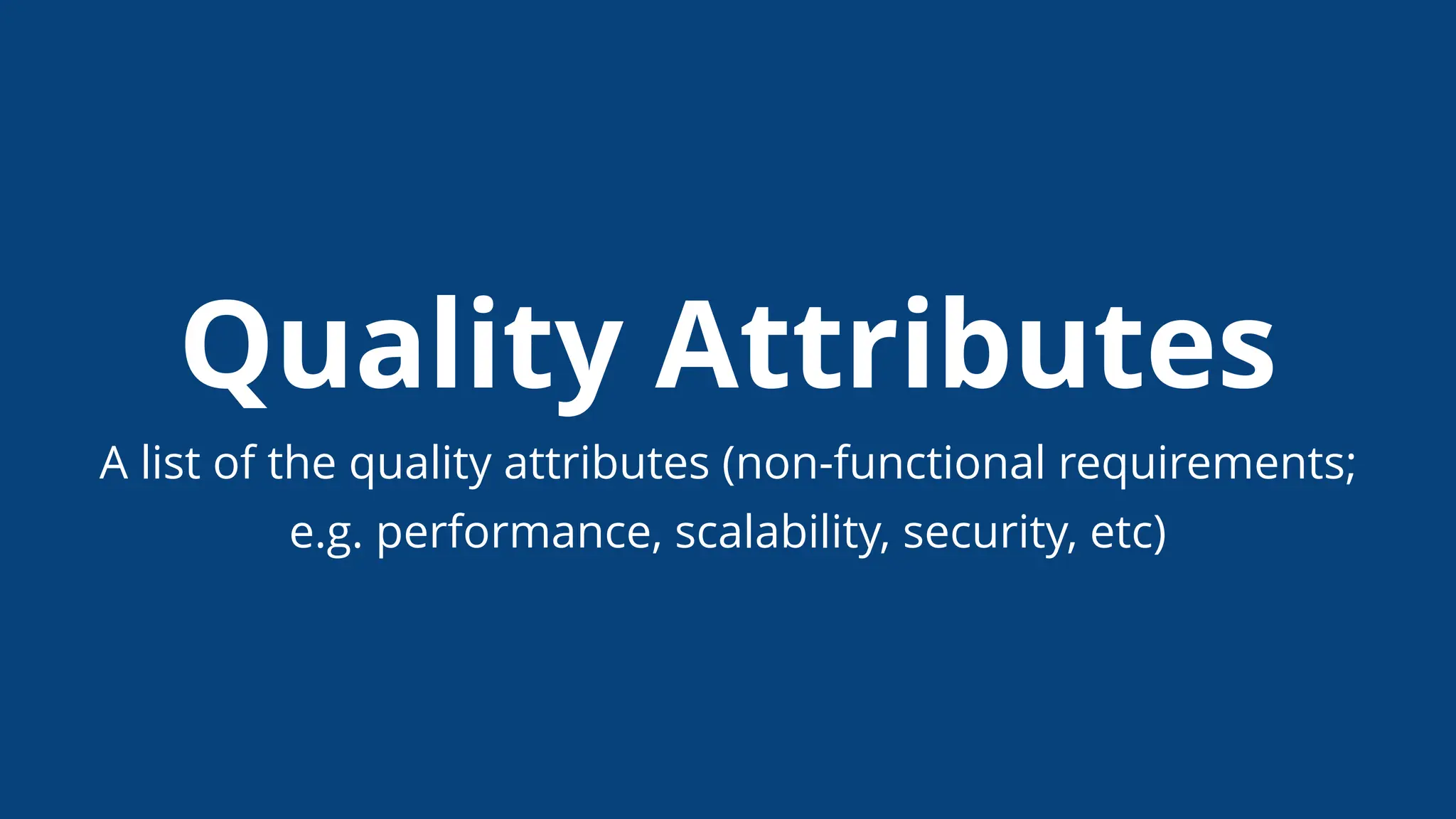 Quality Attributes
A list of the quality attributes (non-functional requirements;
e.g. performance, scalability, security, etc)
 