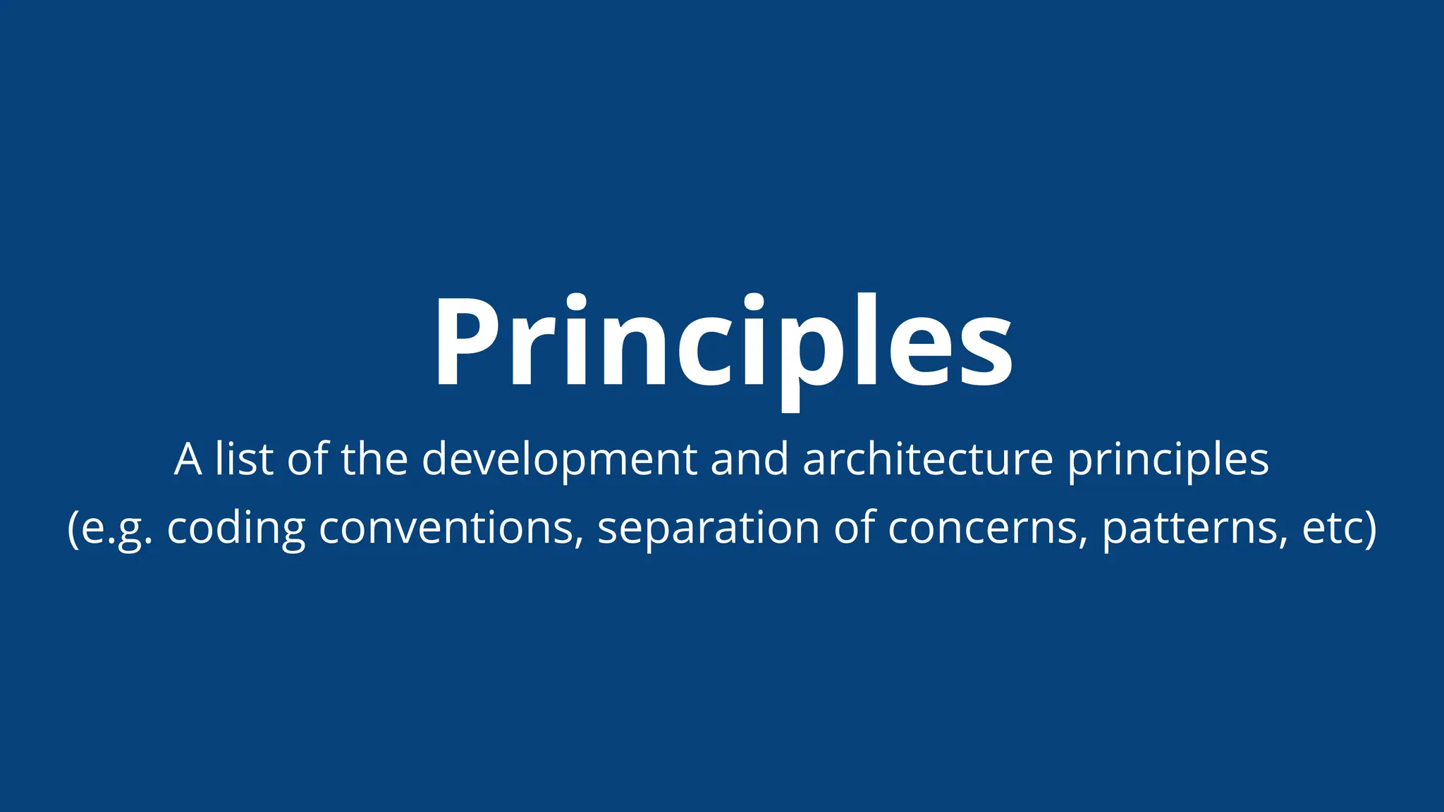 Principles
A list of the development and architecture principles
(e.g. coding conventions, separation of concerns, patterns, etc)
 