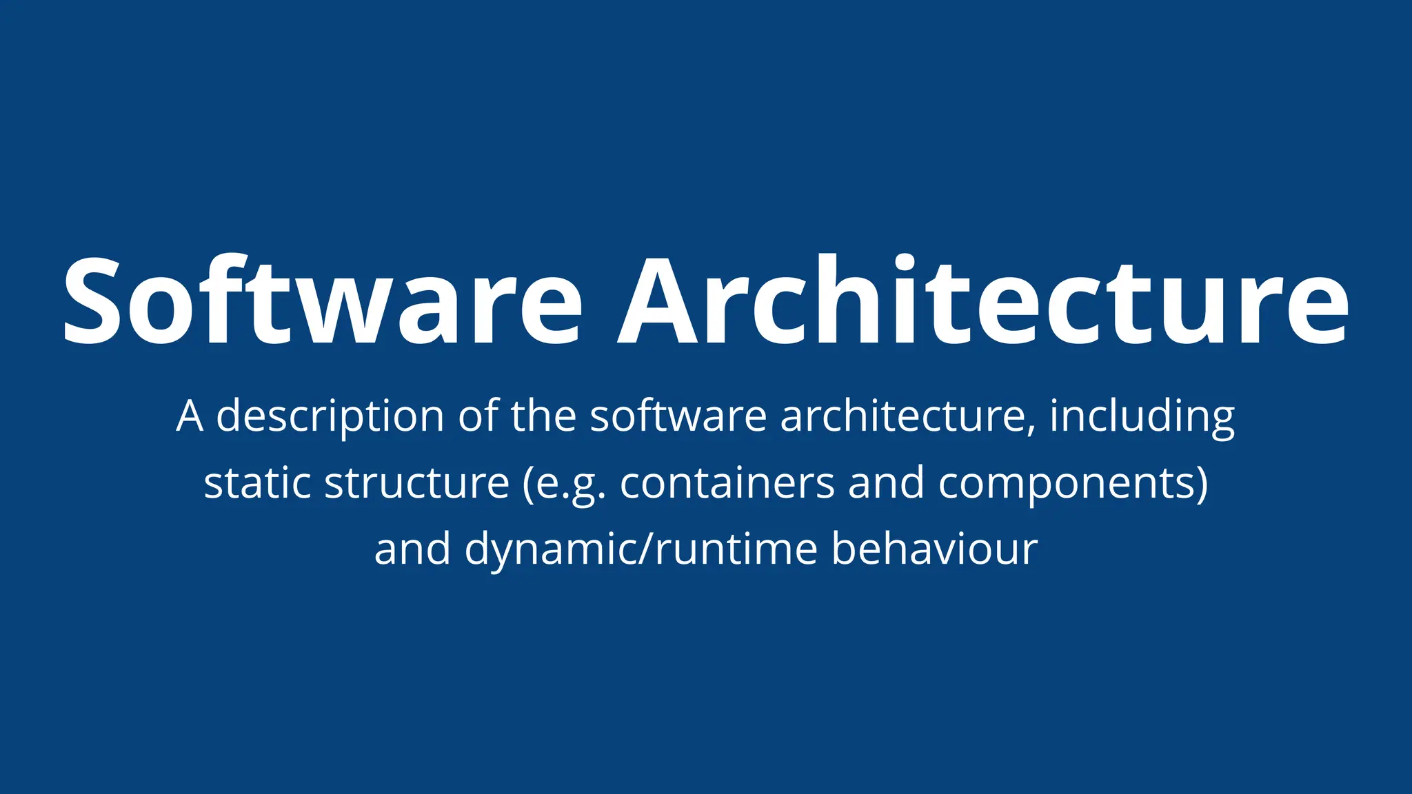 Software Architecture
A description of the software architecture, including
static structure (e.g. containers and components)
and dynamic/runtime behaviour
 