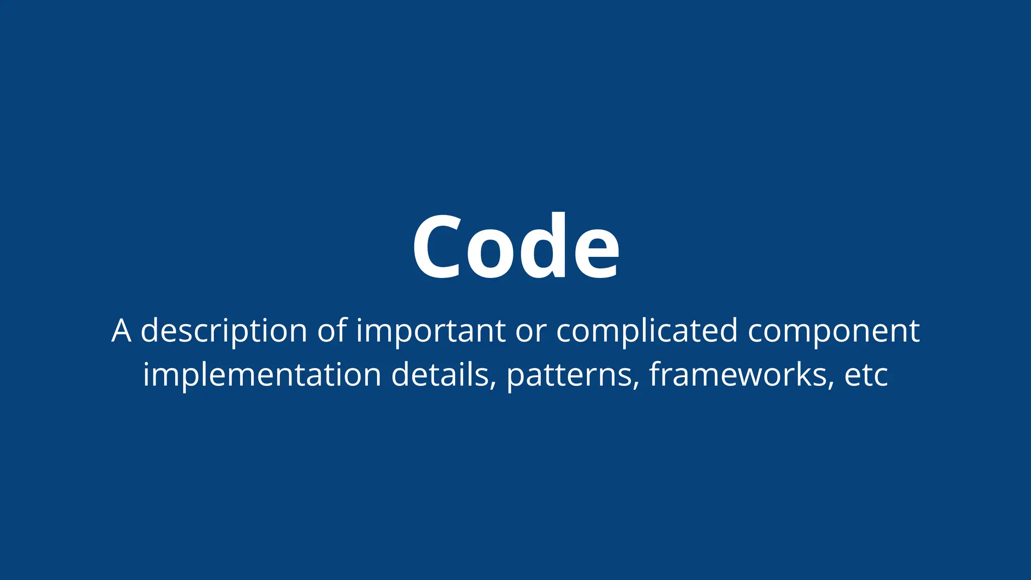Code
A description of important or complicated component
implementation details, patterns, frameworks, etc
 