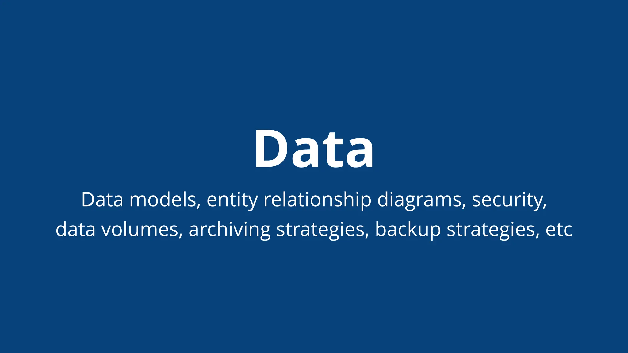 Data
Data models, entity relationship diagrams, security,
data volumes, archiving strategies, backup strategies, etc
 