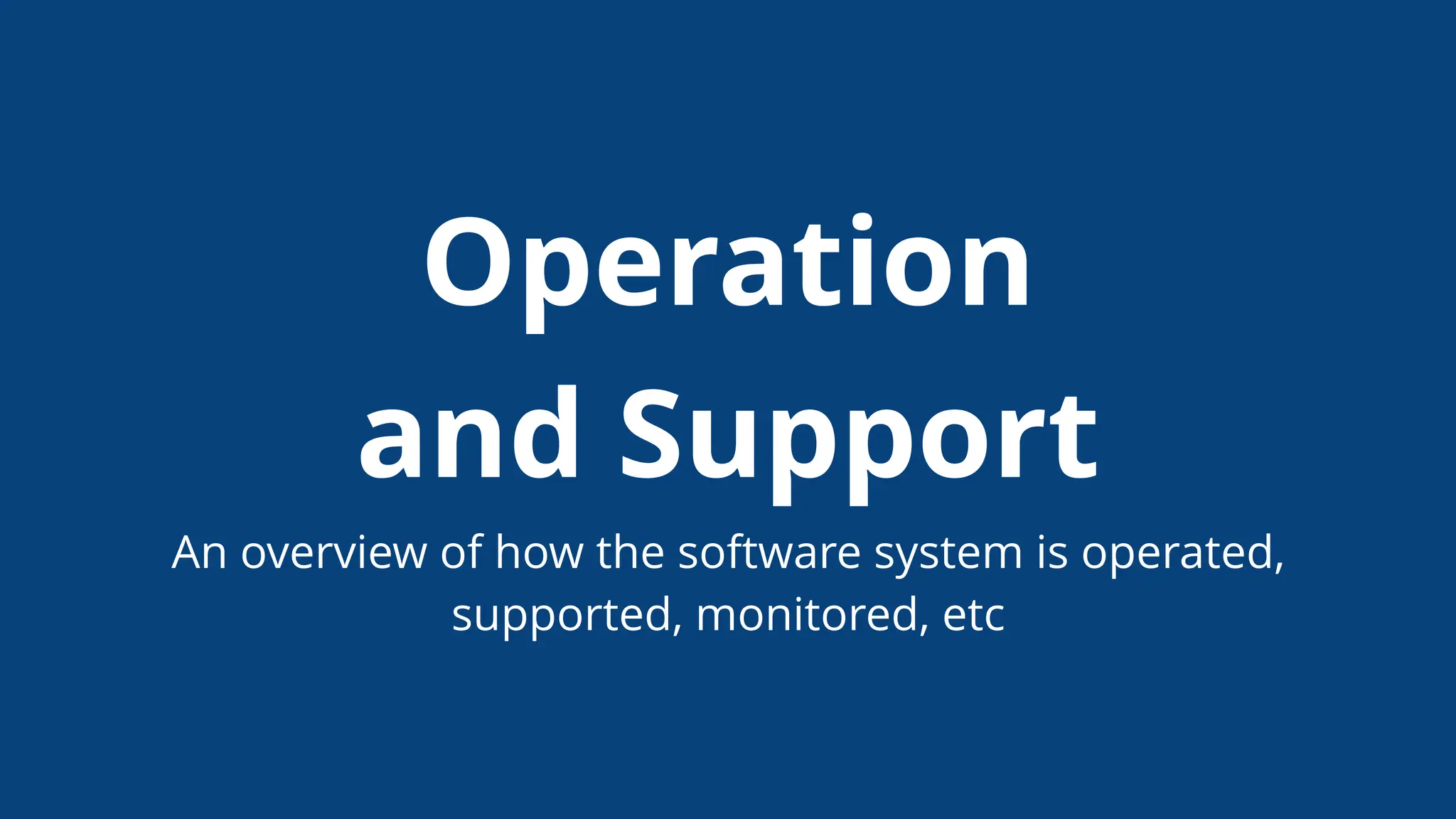 Operation
and Support
An overview of how the software system is operated,
supported, monitored, etc
 