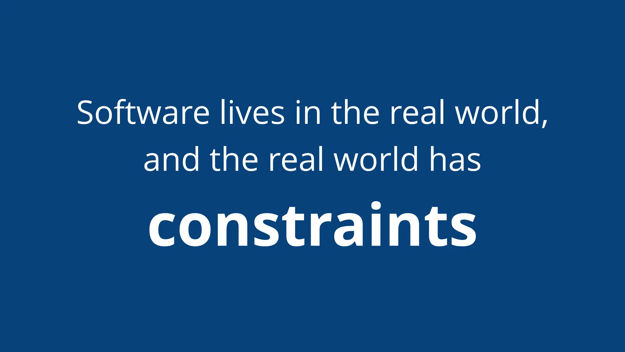 Software lives in the real world,
and the real world has
constraints
 