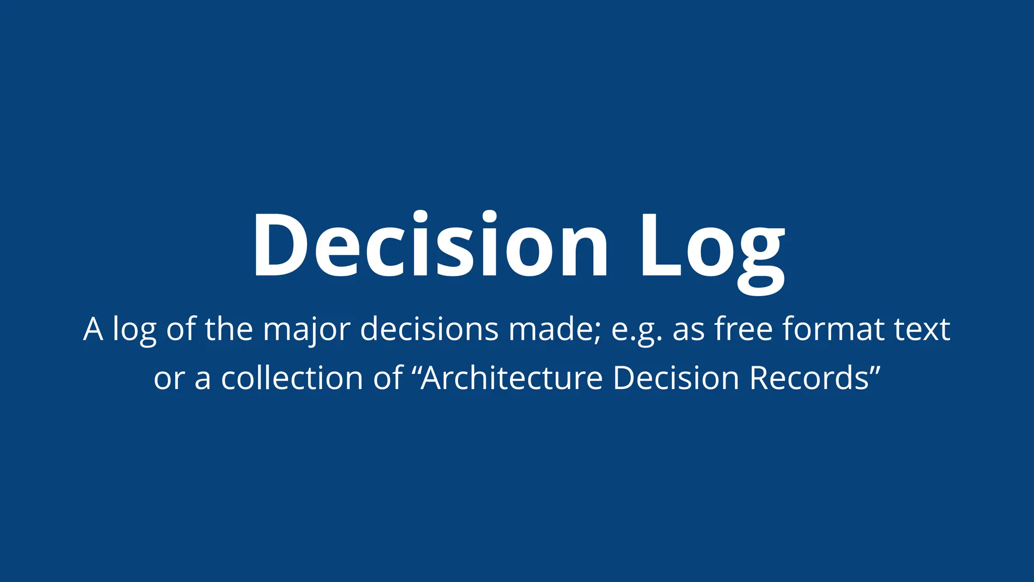 Decision Log
A log of the major decisions made; e.g. as free format text
or a collection of “Architecture Decision Records”
 