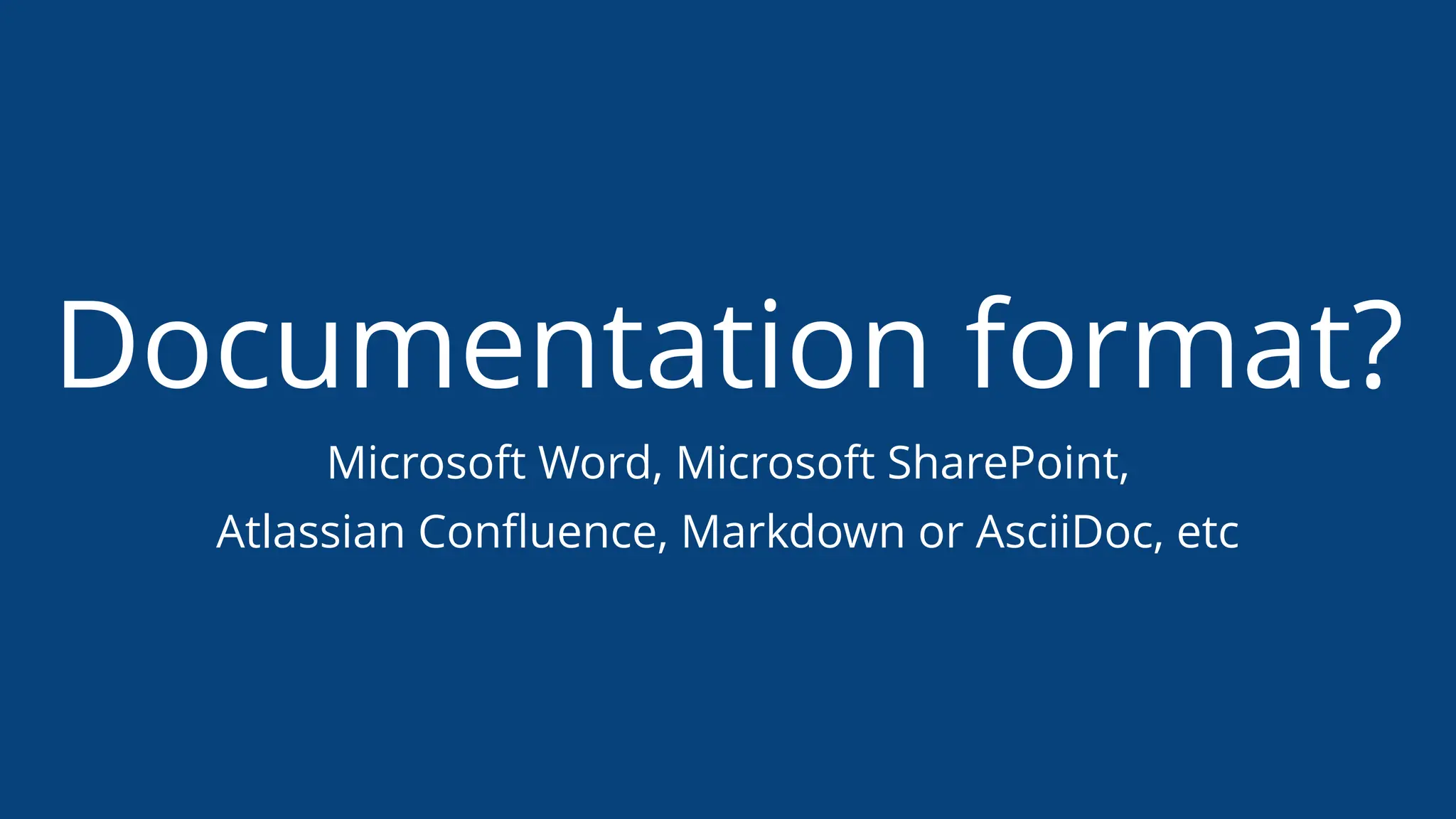 Documentation format?
Microsoft Word, Microsoft SharePoint,
Atlassian Conﬂuence, Markdown or AsciiDoc, etc
 