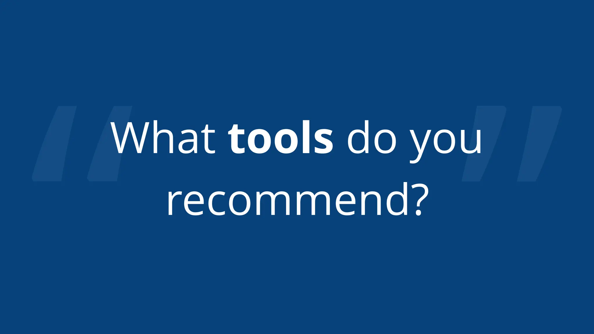 “ ”
What tools do you
recommend?
 