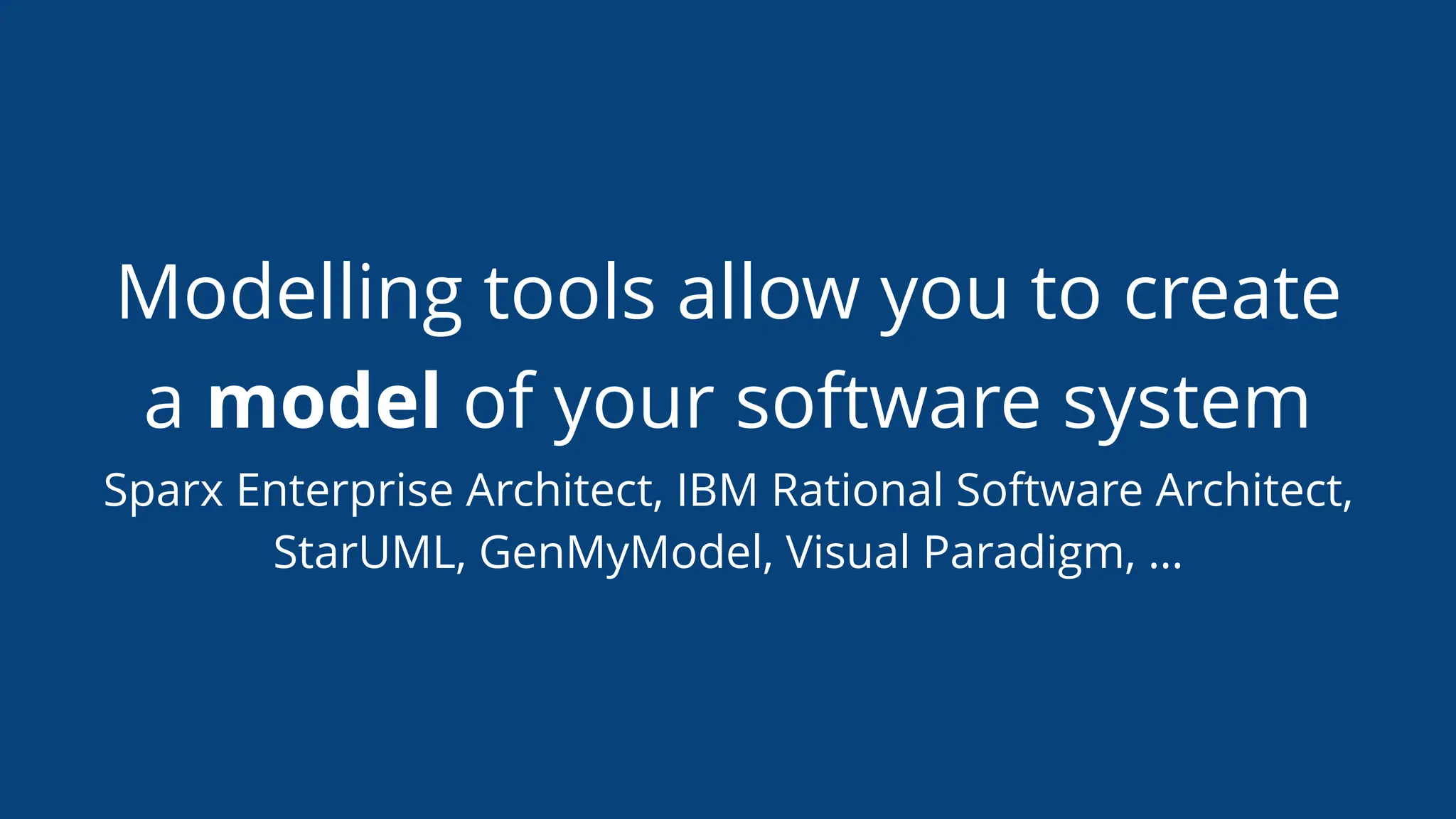 Modelling tools allow you to create
a model of your software system
Sparx Enterprise Architect, IBM Rational Software Architect,
StarUML, GenMyModel, Visual Paradigm, …
 