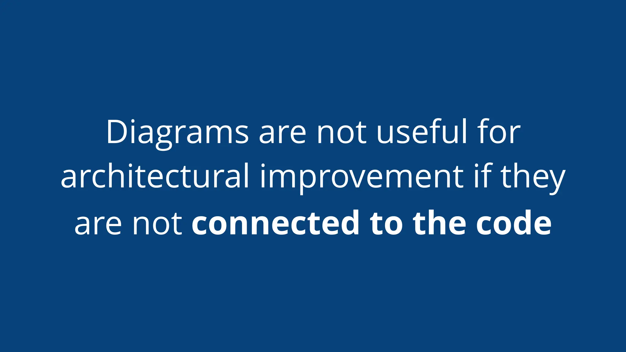 Diagrams are not useful for
architectural improvement if they
are not connected to the code
 