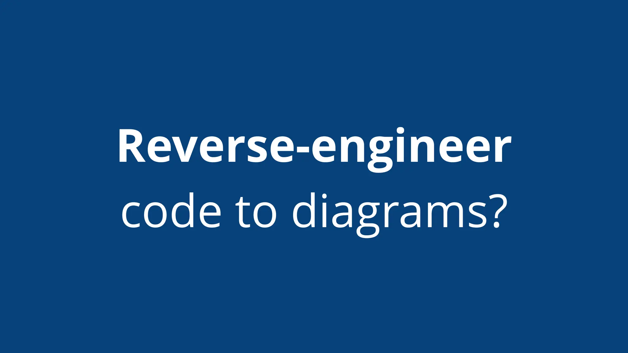 Reverse-engineer
code to diagrams?
 