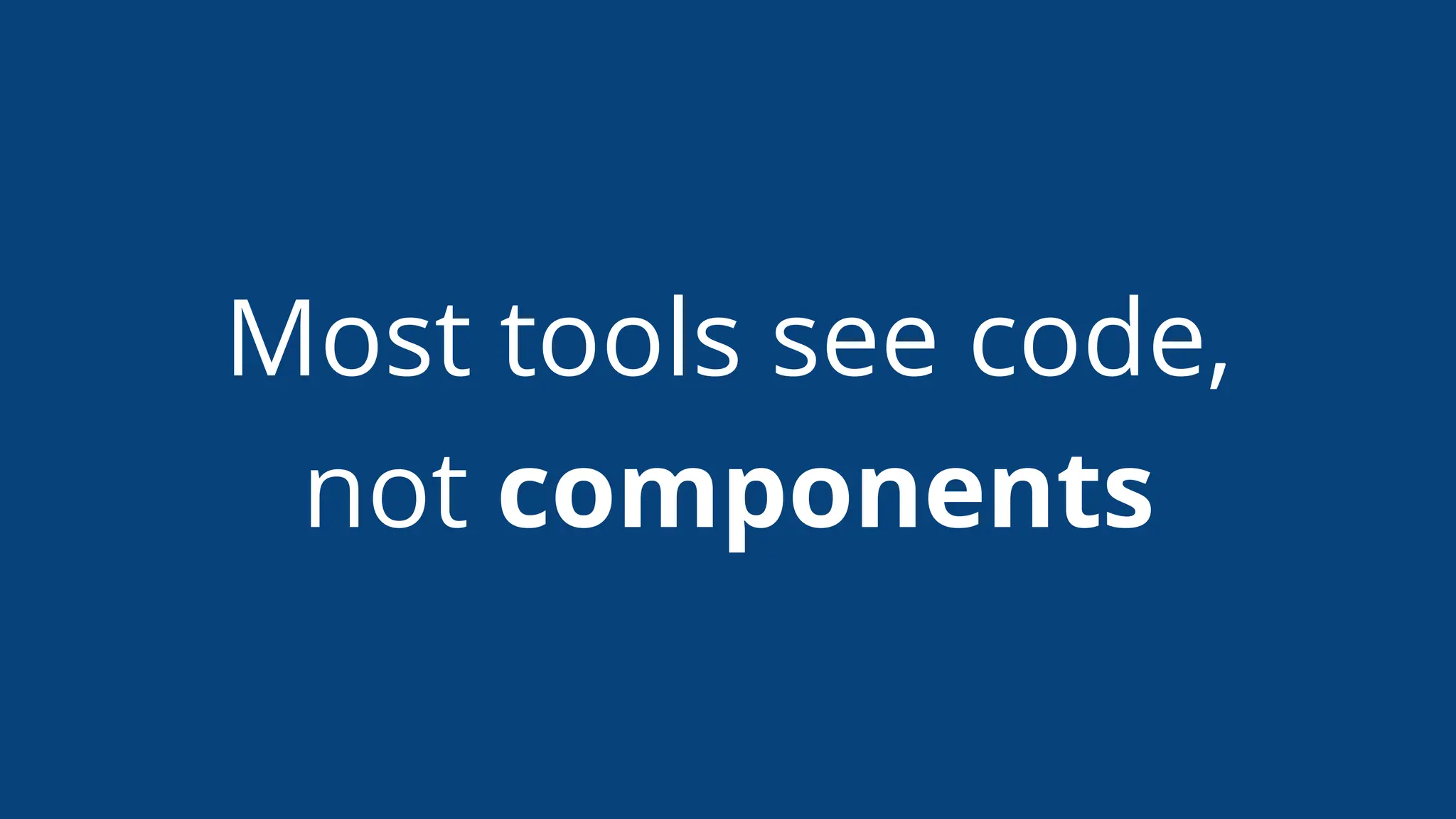 Most tools see code,
not components
 