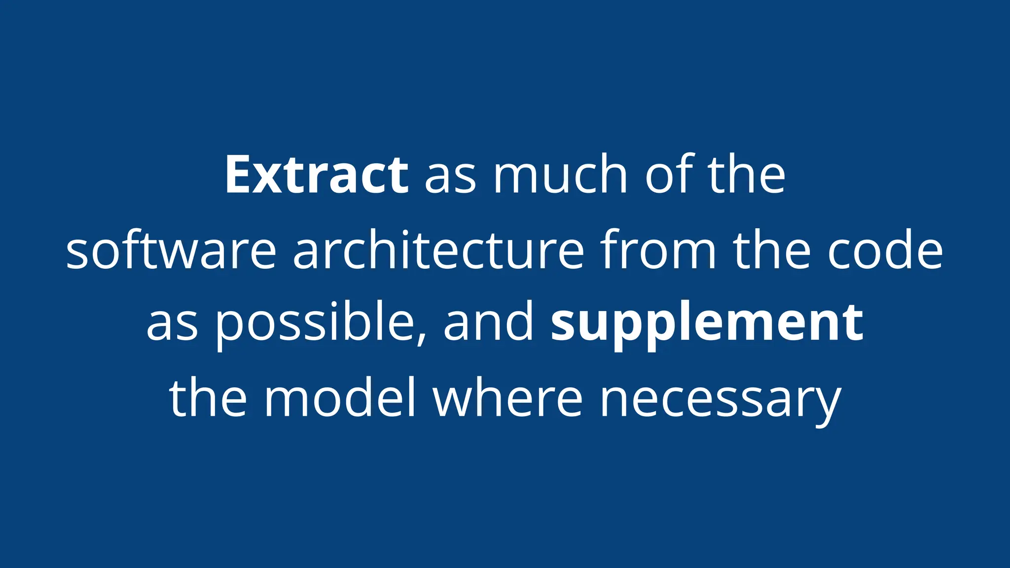 Extract as much of the
software architecture from the code
as possible, and supplement
the model where necessary
 