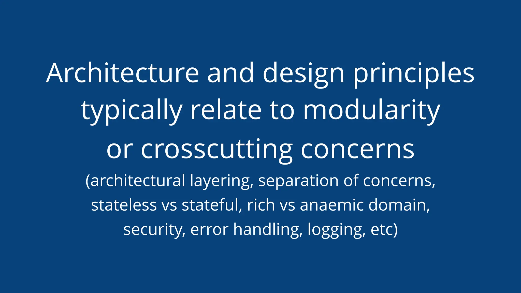 Architecture and design principles
typically relate to modularity
or crosscutting concerns
(architectural layering, separation of concerns,
stateless vs stateful, rich vs anaemic domain,
security, error handling, logging, etc)
 