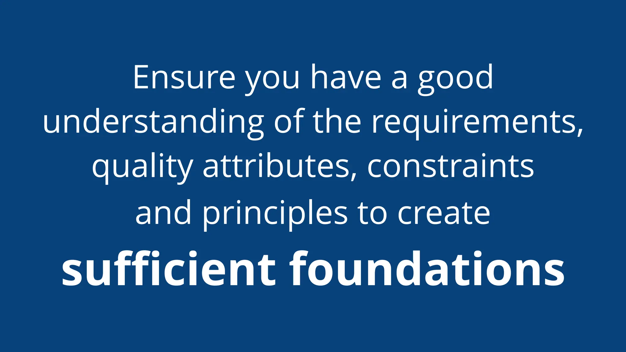 Ensure you have a good
understanding of the requirements,
quality attributes, constraints
and principles to create
suﬃcient foundations
 