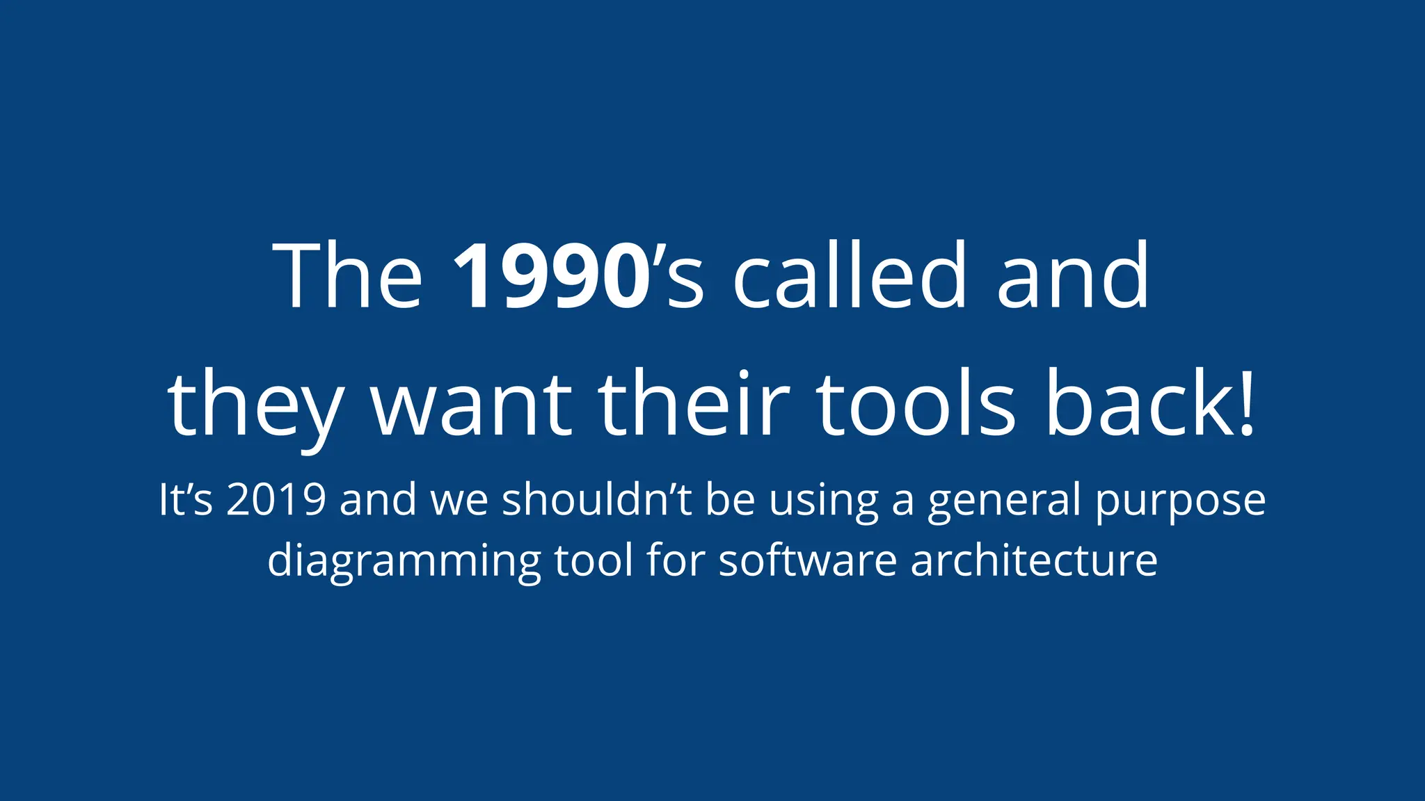 The 1990’s called and
they want their tools back!
It’s 2019 and we shouldn’t be using a general purpose
diagramming tool for software architecture
 
