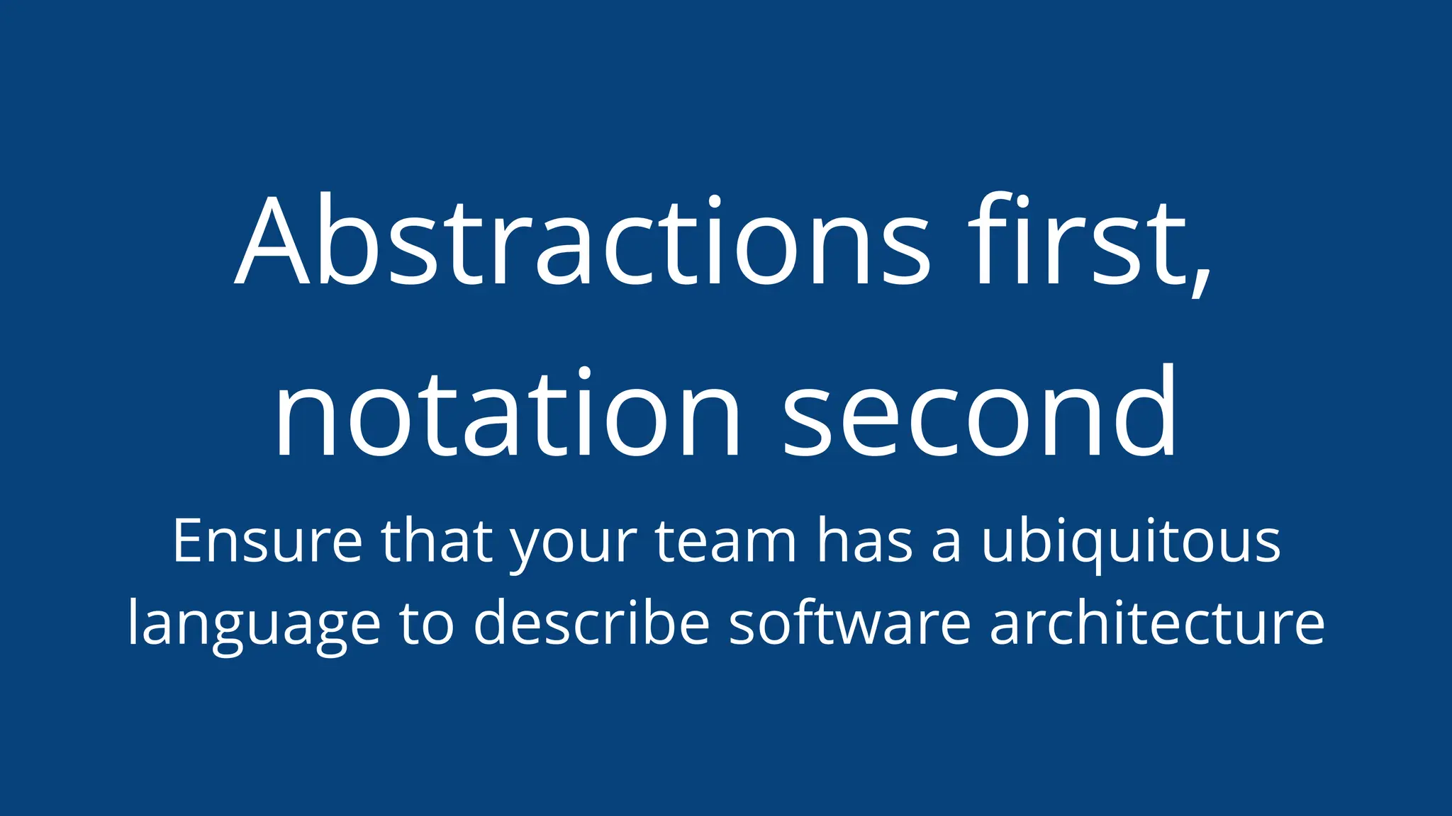 Abstractions ﬁrst,
notation second
Ensure that your team has a ubiquitous
language to describe software architecture
 