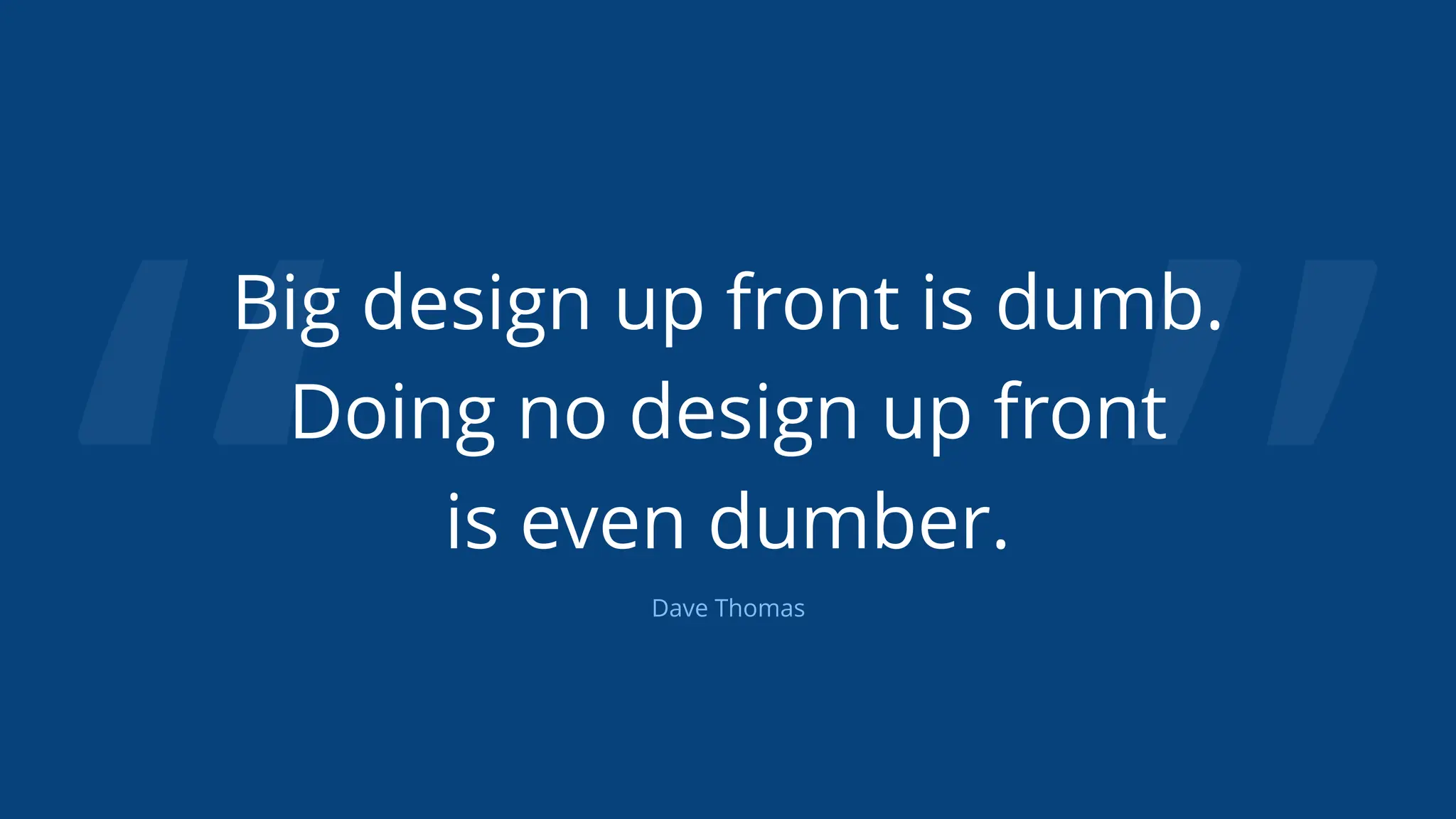 “ ”
Big design up front is dumb.
Doing no design up front
is even dumber.
Dave Thomas
 